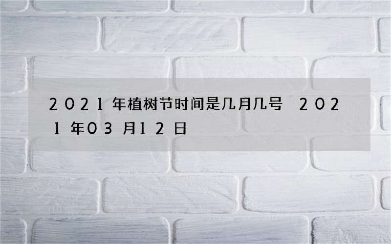 2021年植树节时间是几月几号 2021年03月12日